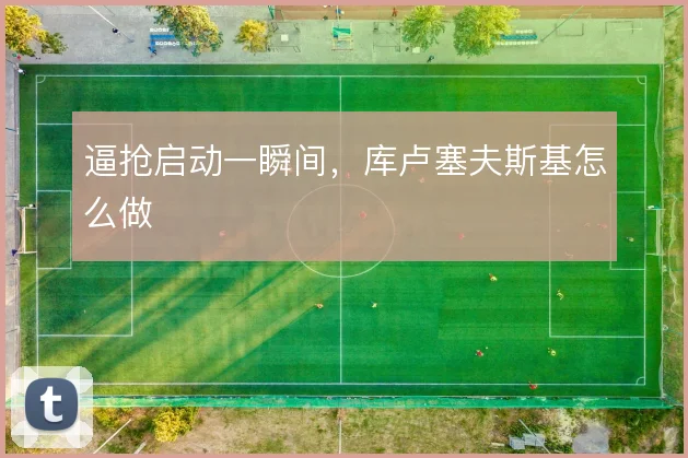 逼抢启动一瞬间，库卢塞夫斯基怎么做