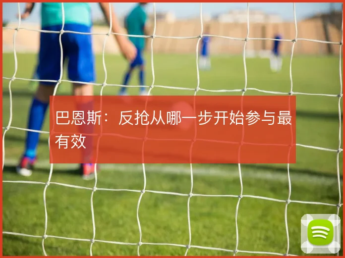 巴恩斯：反抢从哪一步开始参与最有效