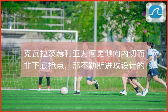 克瓦拉茨赫利亚为何更倾向内切而非下底抢点，那不勒斯进攻设计的选择