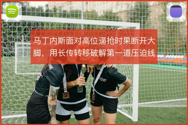 马丁内斯面对高位逼抢时果断开大脚，用长传转移破解第一道压迫线