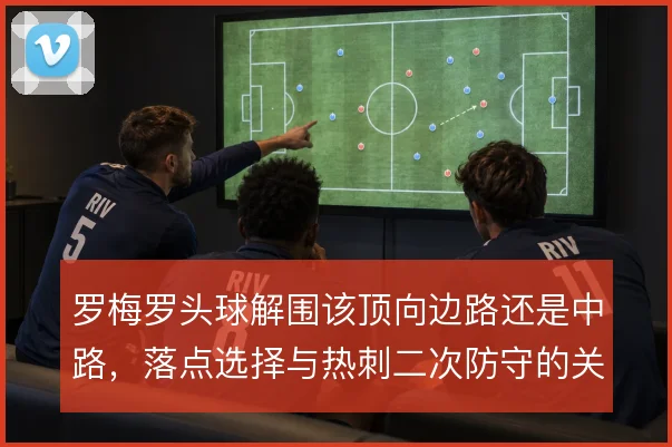 罗梅罗头球解围该顶向边路还是中路，落点选择与热刺二次防守的关系