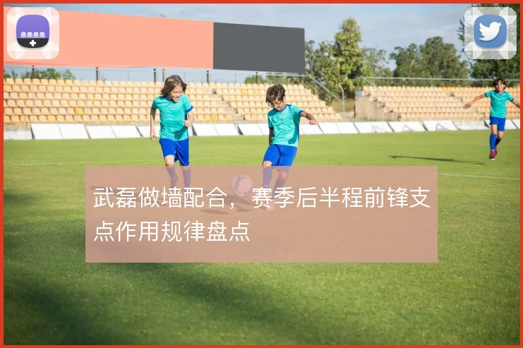 武磊做墙配合，赛季后半程前锋支点作用规律盘点