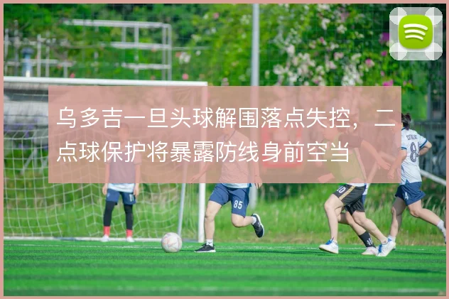 乌多吉一旦头球解围落点失控，二点球保护将暴露防线身前空当