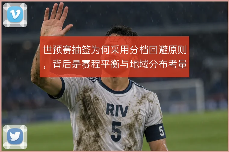 世预赛抽签为何采用分档回避原则，背后是赛程平衡与地域分布考量