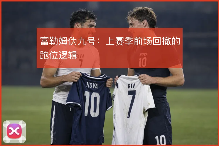 富勒姆伪九号：上赛季前场回撤的跑位逻辑