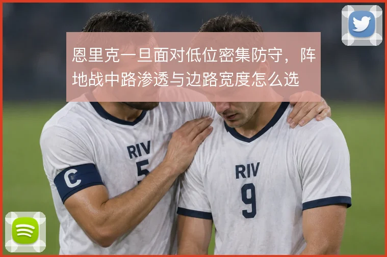 恩里克一旦面对低位密集防守，阵地战中路渗透与边路宽度怎么选