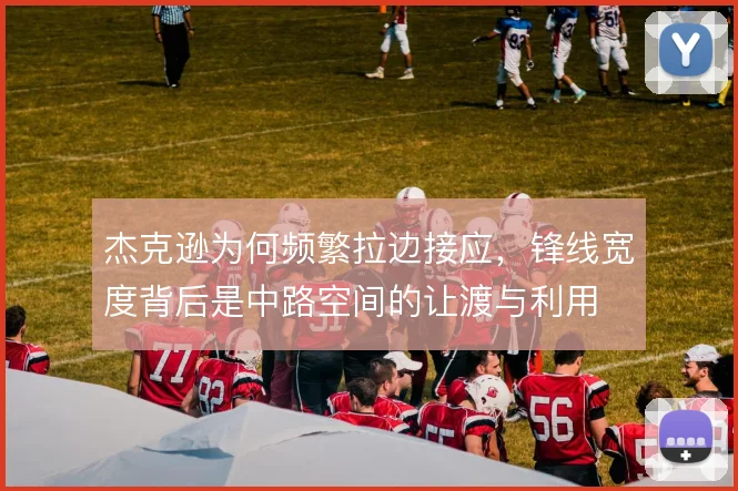 杰克逊为何频繁拉边接应，锋线宽度背后是中路空间的让渡与利用