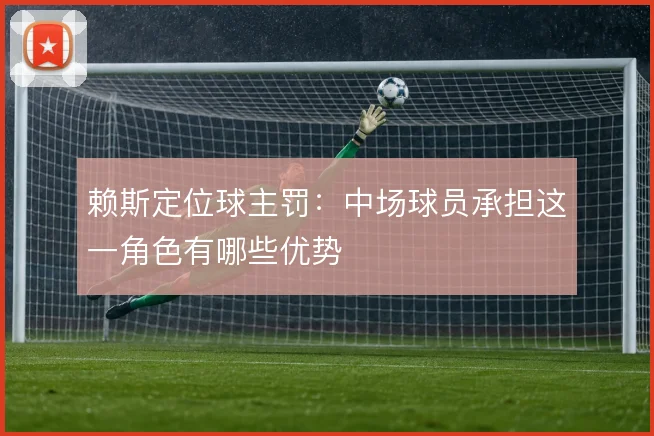 赖斯定位球主罚：中场球员承担这一角色有哪些优势
