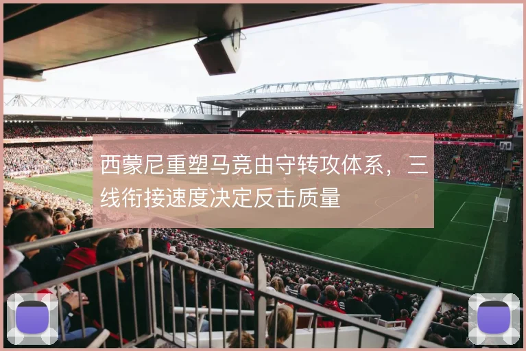 西蒙尼重塑马竞由守转攻体系，三线衔接速度决定反击质量