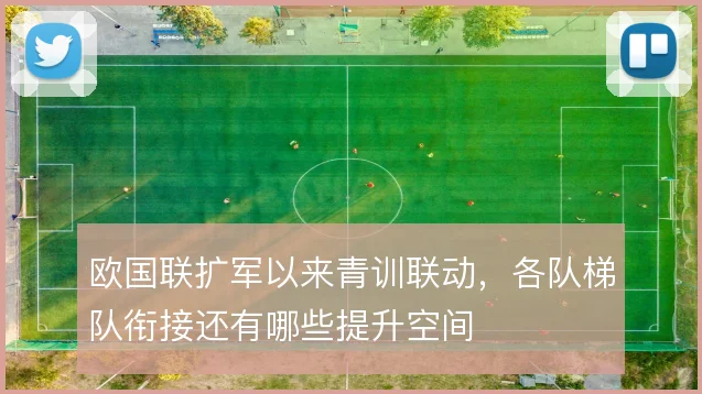 欧国联扩军以来青训联动，各队梯队衔接还有哪些提升空间