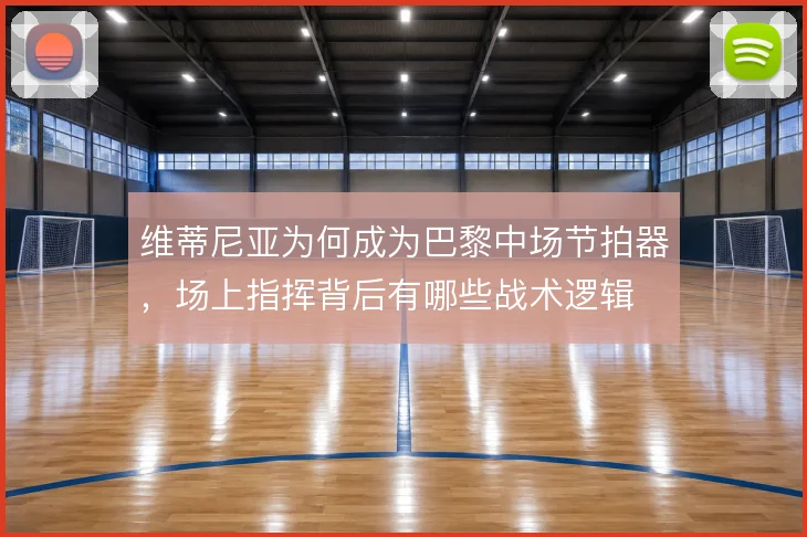 维蒂尼亚为何成为巴黎中场节拍器，场上指挥背后有哪些战术逻辑