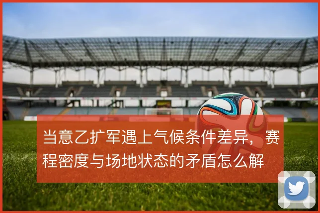 当意乙扩军遇上气候条件差异，赛程密度与场地状态的矛盾怎么解