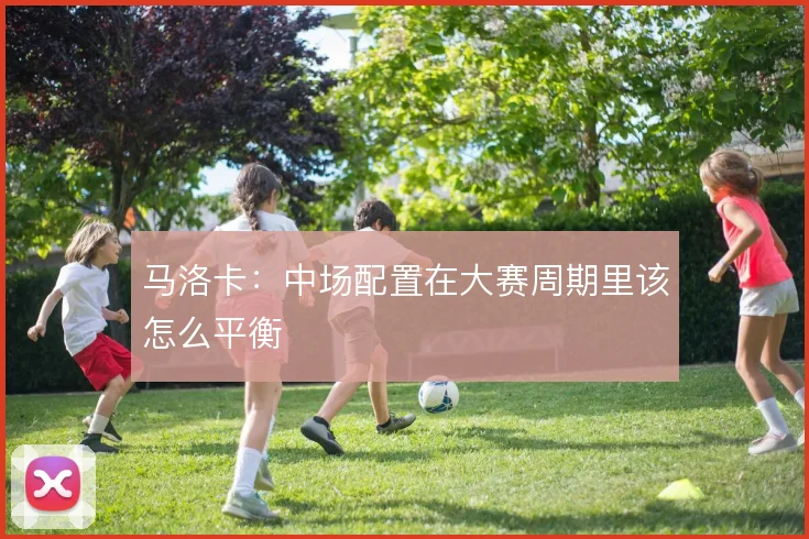 马洛卡：中场配置在大赛周期里该怎么平衡