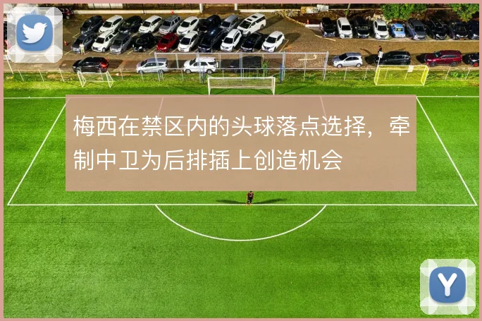 梅西在禁区内的头球落点选择，牵制中卫为后排插上创造机会