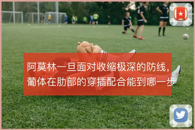 阿莫林一旦面对收缩极深的防线，葡体在肋部的穿插配合能到哪一步
