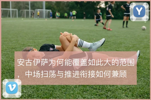 安古伊萨为何能覆盖如此大的范围，中场扫荡与推进衔接如何兼顾