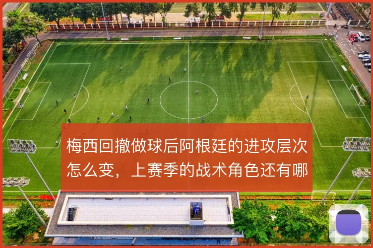 梅西回撤做球后阿根廷的进攻层次怎么变，上赛季的战术角色还有哪些延伸