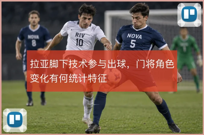 拉亚脚下技术参与出球,门将角色变化有何统计特征