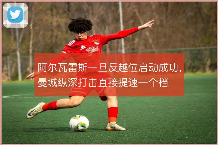 阿尔瓦雷斯一旦反越位启动成功，曼城纵深打击直接提速一个档