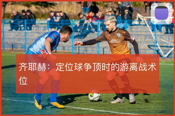 齐耶赫：定位球争顶时的游离战术位