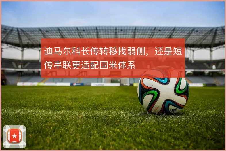 迪马尔科长传转移找弱侧，还是短传串联更适配国米体系