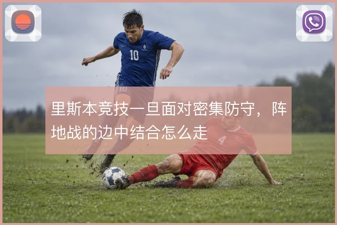 里斯本竞技一旦面对密集防守，阵地战的边中结合怎么走