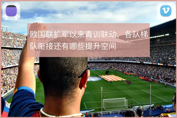 欧国联扩军以来青训联动,各队梯队衔接还有哪些提升空间
