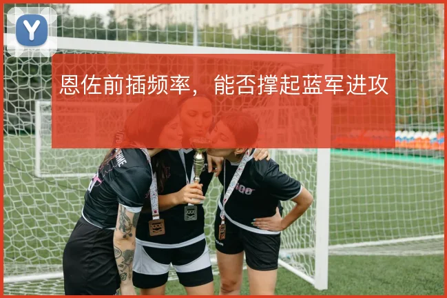 恩佐前插频率，能否撑起蓝军进攻