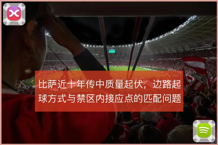 比萨近十年传中质量起伏，边路起球方式与禁区内接应点的匹配问题