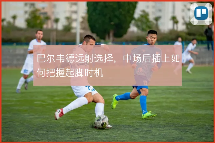 巴尔韦德远射选择，中场后插上如何把握起脚时机